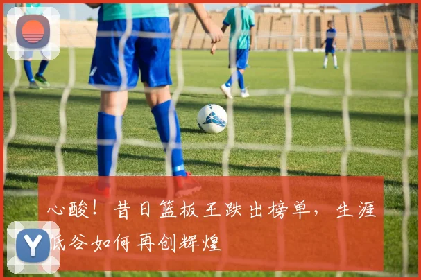 心酸！昔日篮板王跌出榜单，生涯低谷如何再创辉煌