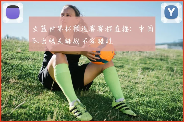 女篮世界杯预选赛赛程直播:中国队出线关键战不容错过