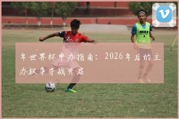 年世界杯申办指南：2026年后的主办权争夺战开启