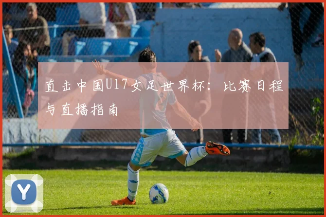 直击中国U17女足世界杯：比赛日程与直播指南