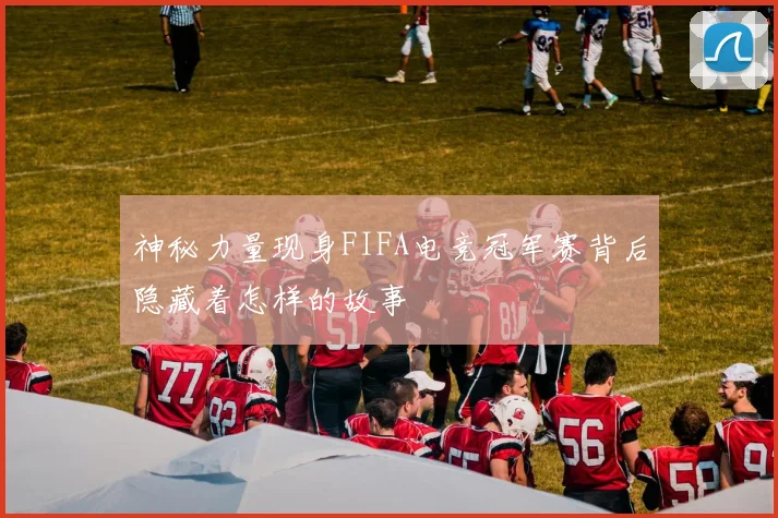 神秘力量现身FIFA电竞冠军赛背后隐藏着怎样的故事
