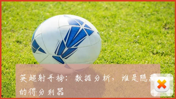 英超射手榜：数据分析，谁是隐藏的得分利器