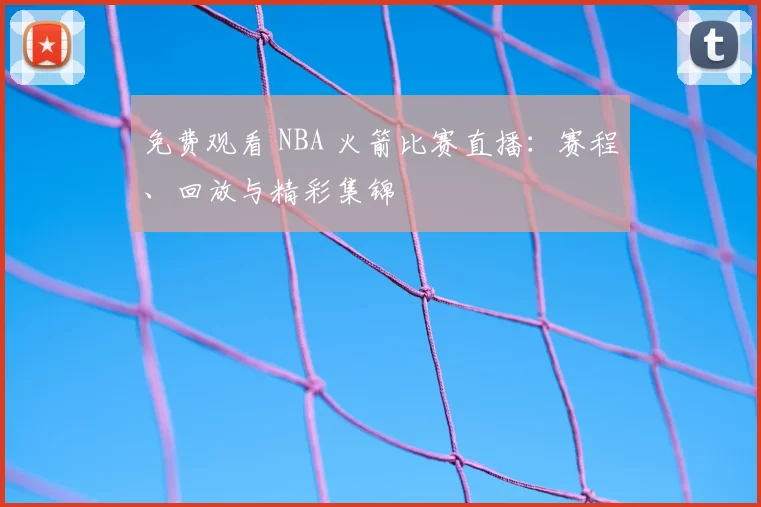 免费观看 NBA 火箭比赛直播：赛程、回放与精彩集锦