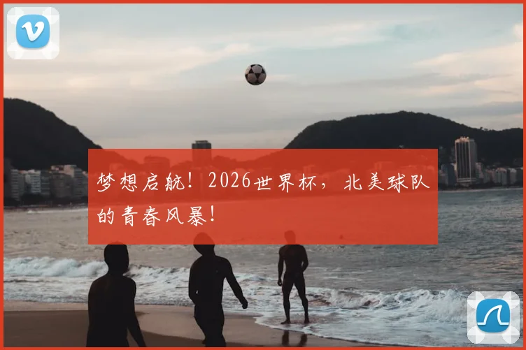 梦想启航！2026世界杯，北美球队的青春风暴！