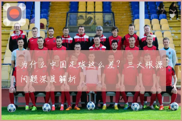 为什么中国足球这么差？三大根源问题深度解析