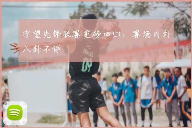 守望先锋联赛重磅回归，赛场内外八卦不停