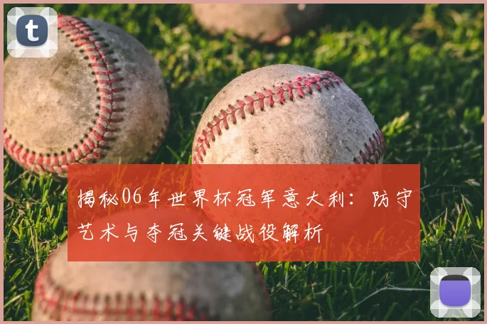 揭秘06年世界杯冠军意大利:防守艺术与夺冠关键战役解析