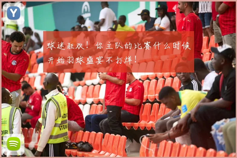球迷狂欢！你主队的比赛什么时候开始羽球盛宴不打烊！