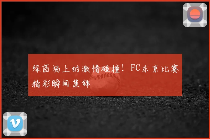 绿茵场上的激情碰撞！FC东京比赛精彩瞬间集锦