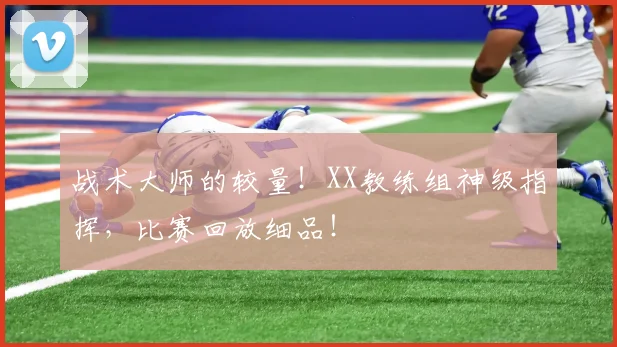 战术大师的较量！XX教练组神级指挥，比赛回放细品！