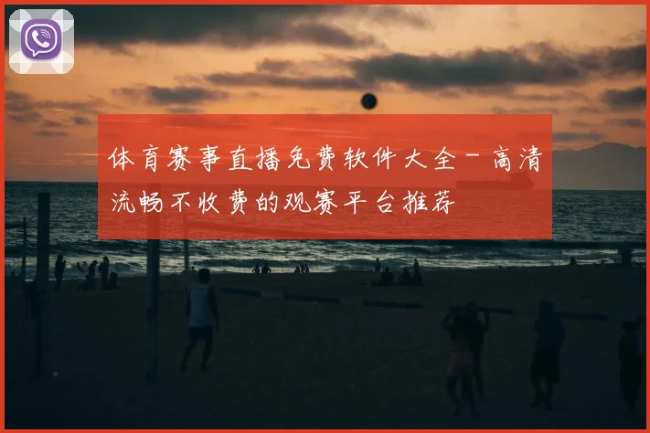 体育赛事直播免费软件大全 - 高清流畅不收费的观赛平台推荐