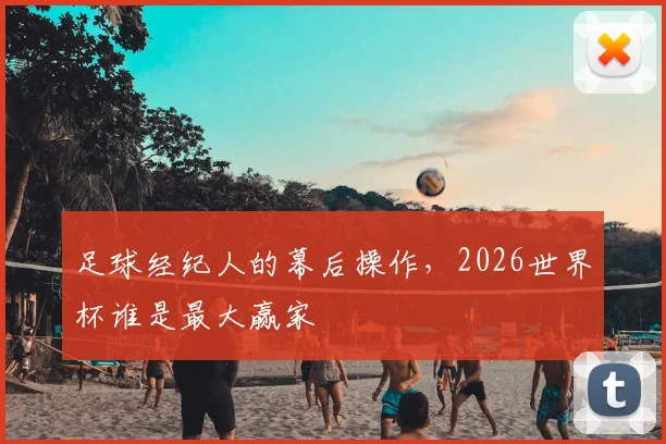 足球经纪人的幕后操作，2026世界杯谁是最大赢家