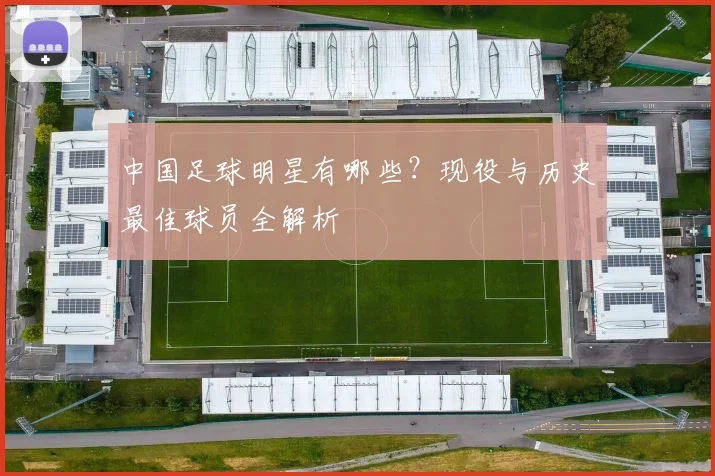中国足球明星有哪些？现役与历史最佳球员全解析