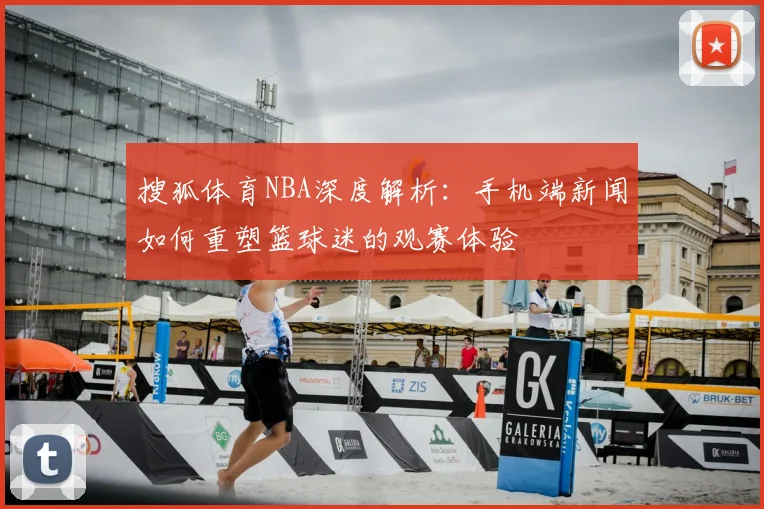搜狐体育NBA深度解析：手机端新闻如何重塑篮球迷的观赛体验