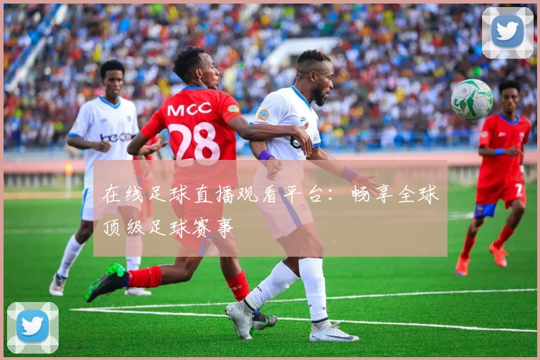 在线足球直播观看平台:畅享全球顶级足球赛事