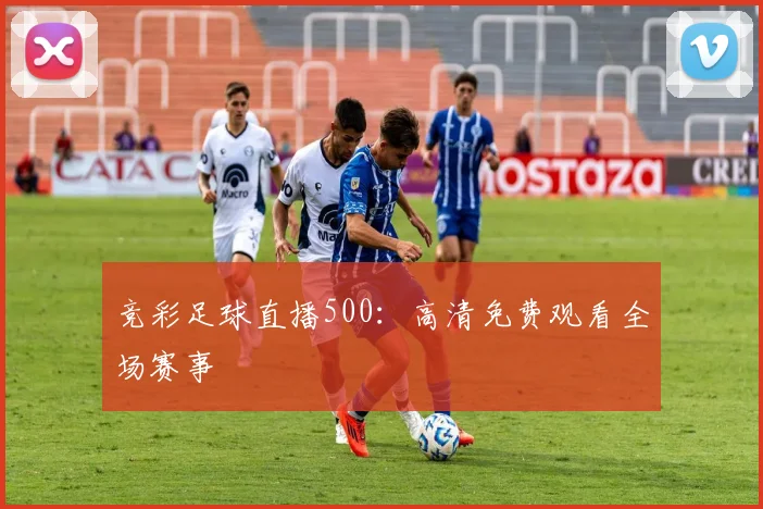 竞彩足球直播500:高清免费观看全场赛事