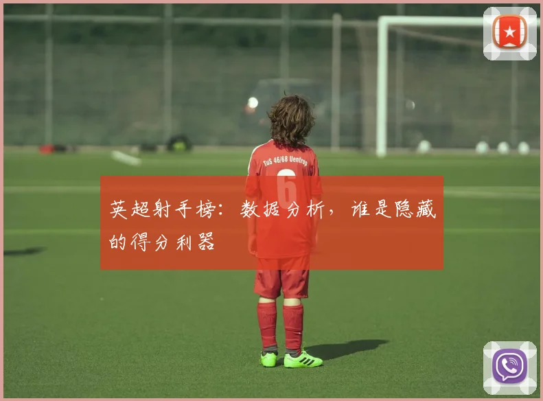 英超射手榜：数据分析，谁是隐藏的得分利器