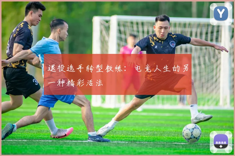 退役选手转型教练：电竞人生的另一种精彩活法