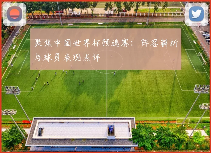 聚焦中国世界杯预选赛：阵容解析与球员表现点评