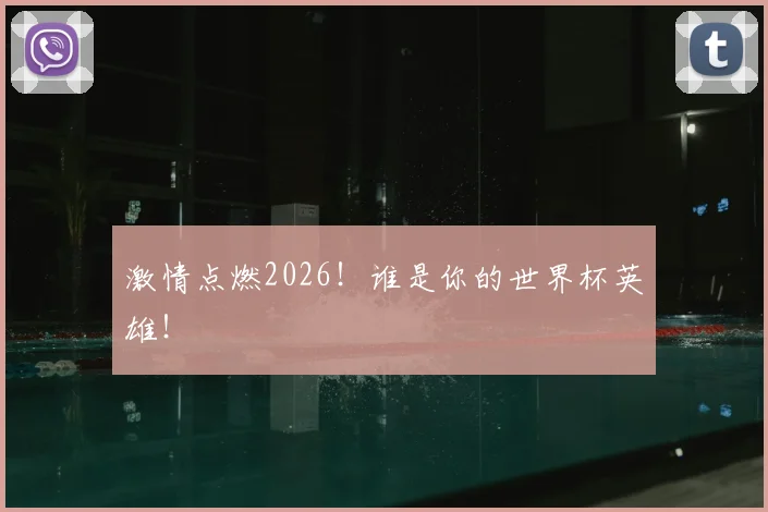 激情点燃2026!谁是你的世界杯英雄!
