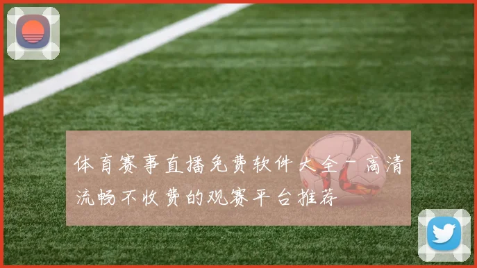 体育赛事直播免费软件大全 - 高清流畅不收费的观赛平台推荐