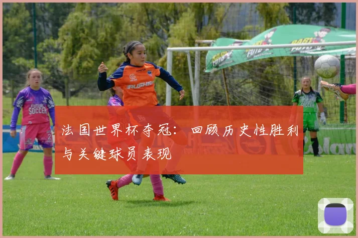 法国世界杯夺冠：回顾历史性胜利与关键球员表现