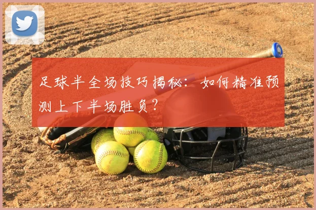 足球半全场技巧揭秘：如何精准预测上下半场胜负？