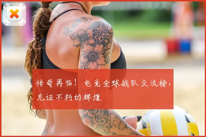 传奇再临！电竞全球战队交流榜，见证不朽的辉煌