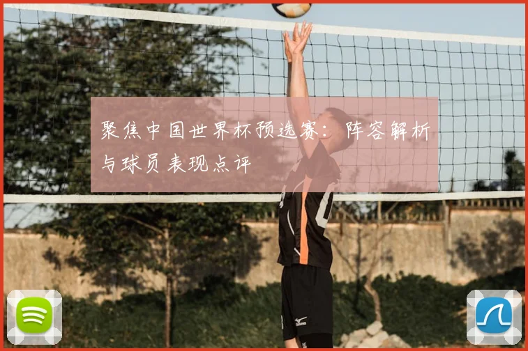 聚焦中国世界杯预选赛：阵容解析与球员表现点评