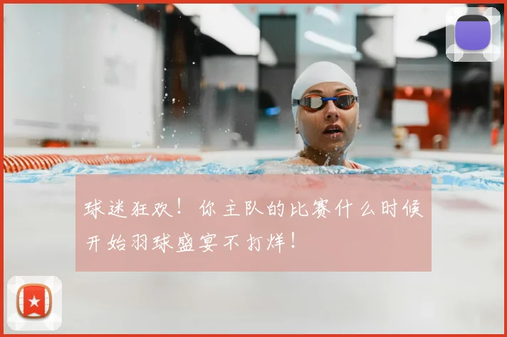球迷狂欢！你主队的比赛什么时候开始羽球盛宴不打烊！