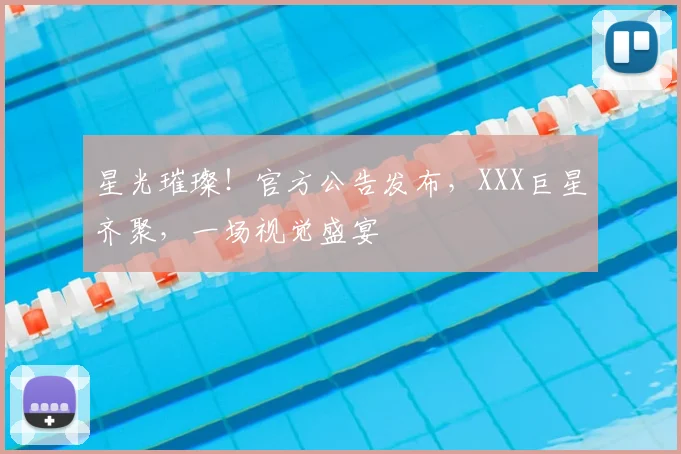 星光璀璨！官方公告发布，XXX巨星齐聚，一场视觉盛宴