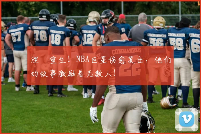涅槃重生!NBA巨星伤愈复出,他们的故事激励着无数人!