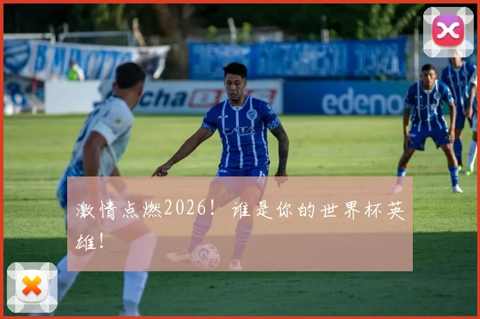激情点燃2026！谁是你的世界杯英雄！