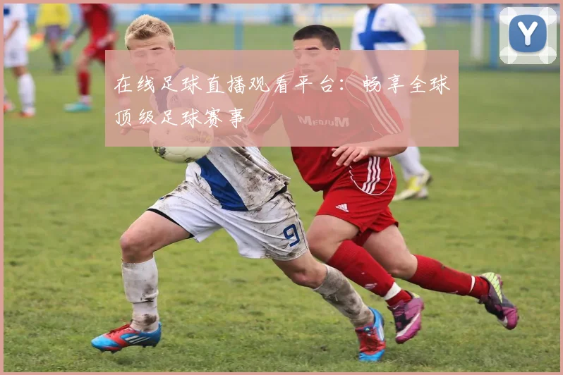 在线足球直播观看平台:畅享全球顶级足球赛事