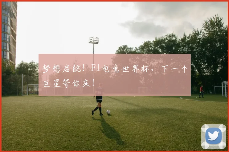 梦想启航!F1电竞世界杯,下一个巨星等你来!