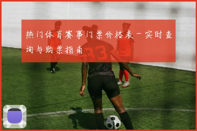 热门体育赛事门票价格表 - 实时查询与购票指南